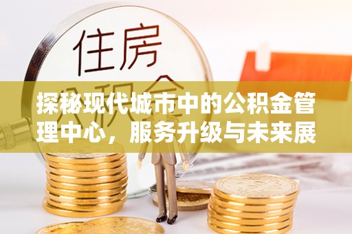 通川探秘现代城市中的公积金管理中心，服务升级与未来展望