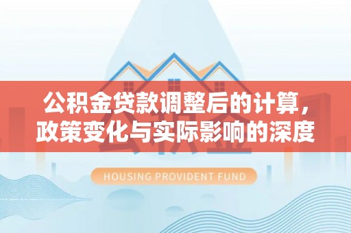 通川公积金贷款调整后的计算，政策变化与实际影响的深度解析