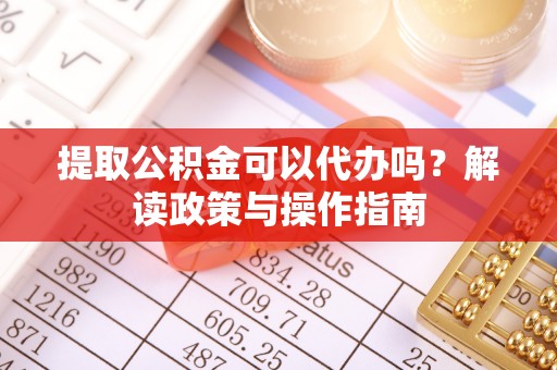 通川提取公积金可以代办吗？解读政策与操作指南