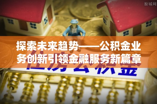 通川探索未来趋势——公积金业务创新引领金融服务新篇章