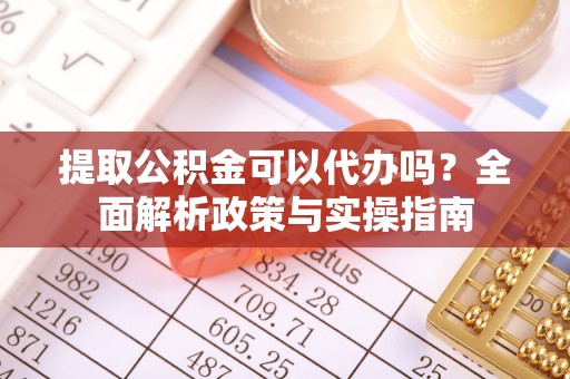 通川提取公积金可以代办吗？全面解析政策与实操指南