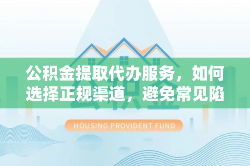 通川公积金提取代办服务，如何选择正规渠道，避免常见陷阱