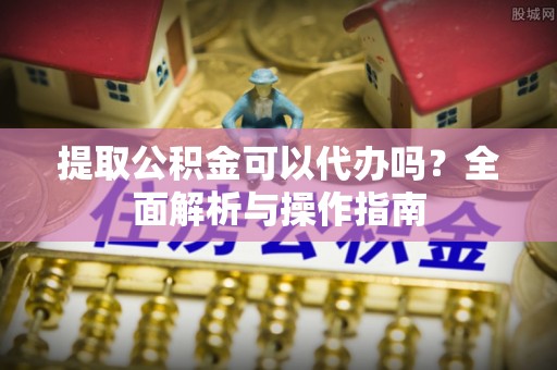 通川提取公积金可以代办吗？全面解析与操作指南
