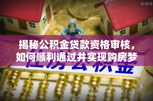 通川揭秘公积金贷款资格审核，如何顺利通过并实现购房梦想