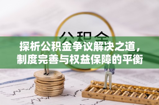 通川探析公积金争议解决之道，制度完善与权益保障的平衡点