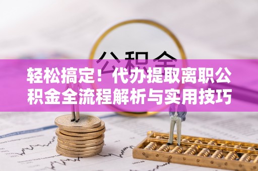 通川轻松搞定！代办提取离职公积金全流程解析与实用技巧