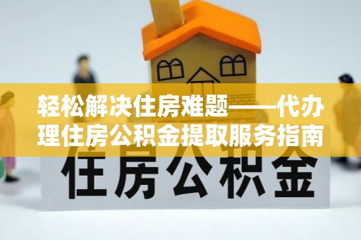 通川轻松解决住房难题——代办理住房公积金提取服务指南