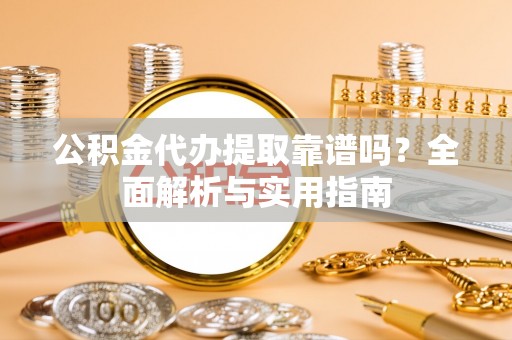 通川公积金代办提取靠谱吗？全面解析与实用指南