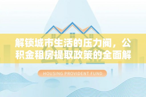 通川解锁城市生活的压力阀，公积金租房提取政策的全面解析与实践指南
