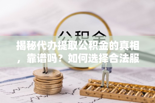 通川揭秘代办提取公积金的真相，靠谱吗？如何选择合法服务？