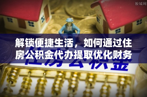通川解锁便捷生活，如何通过住房公积金代办提取优化财务规划