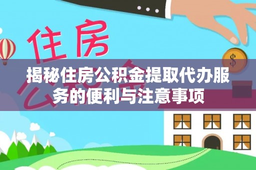 通川揭秘住房公积金提取代办服务的便利与注意事项