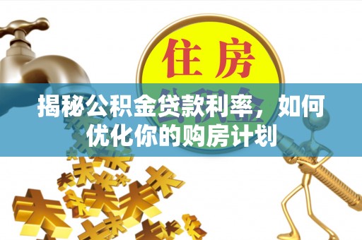 通川揭秘公积金贷款利率，如何优化你的购房计划