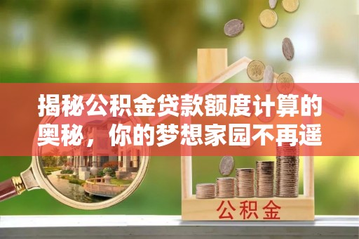 通川揭秘公积金贷款额度计算的奥秘，你的梦想家园不再遥不可及